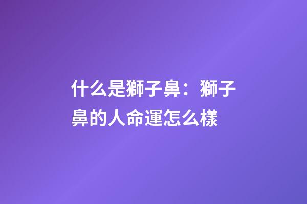 什么是獅子鼻：獅子鼻的人命運怎么樣
