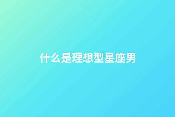什么是理想型星座男-第1張-星座運勢-玄機派