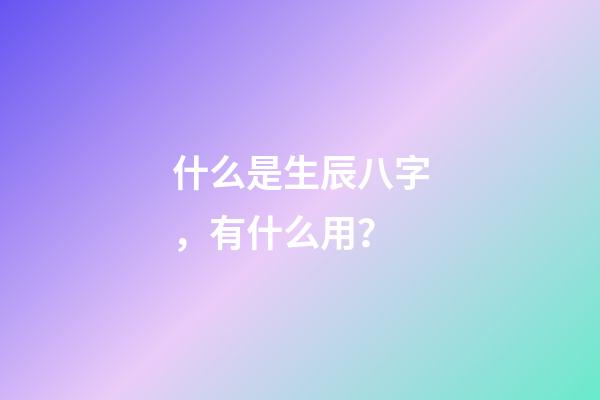 什么是生辰八字，有什么用？