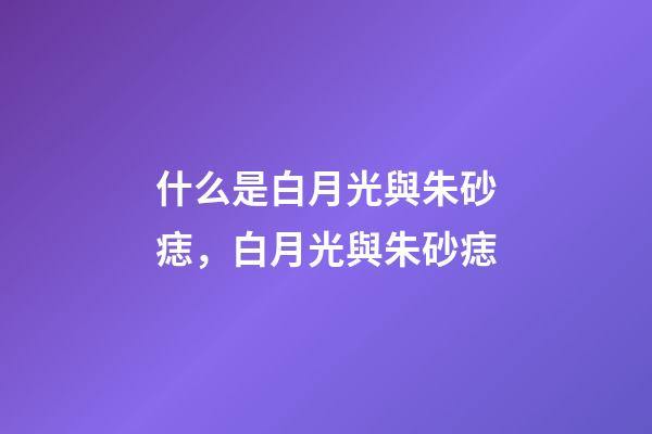 什么是白月光與朱砂痣，白月光與朱砂痣-第1張-觀點-玄機派