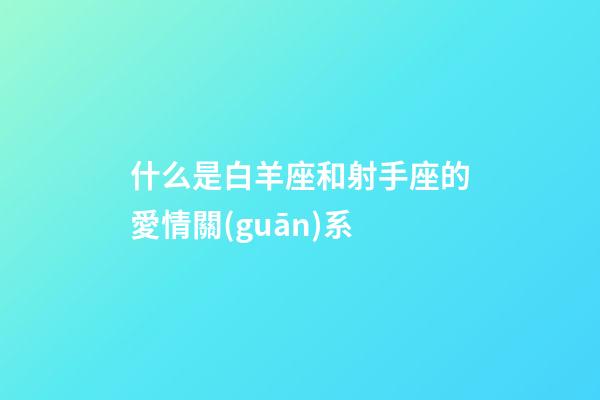 什么是白羊座和射手座的愛情關(guān)系-第1張-星座運勢-玄機派