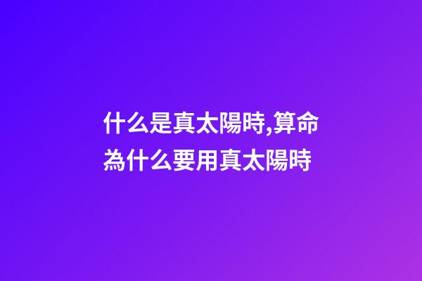 什么是真太陽時,算命為什么要用真太陽時?