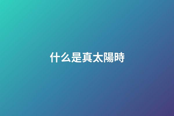 什么是真太陽時