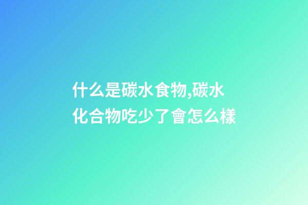 什么是碳水食物,碳水化合物吃少了會怎么樣-第1張-觀點-玄機派