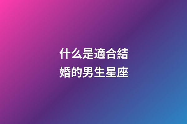 什么是適合結婚的男生星座-第1張-星座運勢-玄機派