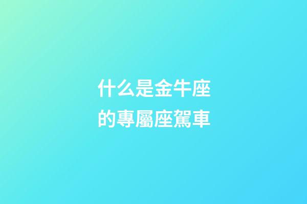 什么是金牛座的專屬座駕車-第1張-星座運勢-玄機派