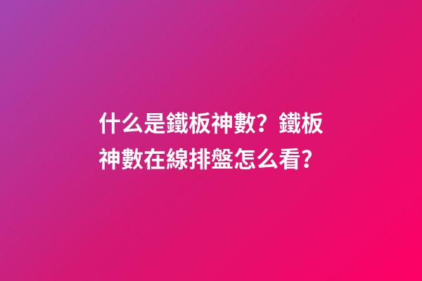 什么是鐵板神數？鐵板神數在線排盤怎么看？