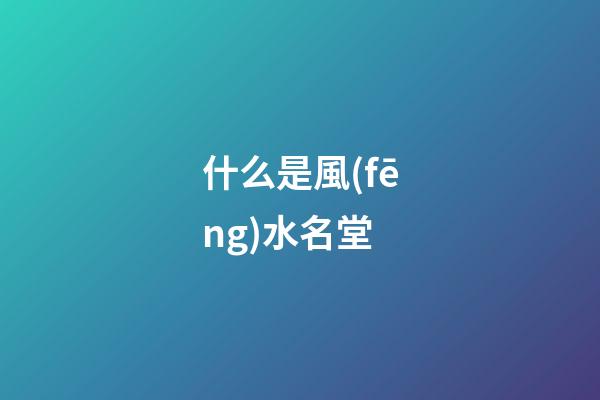 什么是風(fēng)水名堂