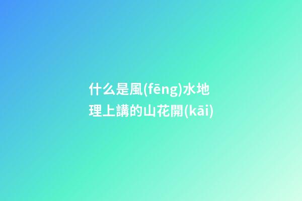 什么是風(fēng)水地理上講的山花開(kāi)