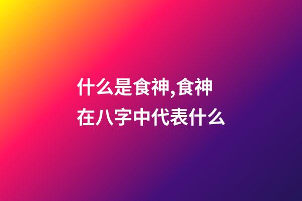 什么是食神,食神在八字中代表什么