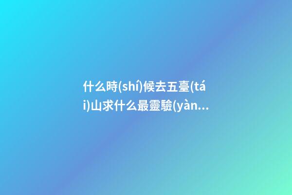 什么時(shí)候去五臺(tái)山求什么最靈驗(yàn)，超詳細(xì)超全面的五臺(tái)山朝圣攻略-第1張-觀點(diǎn)-玄機(jī)派