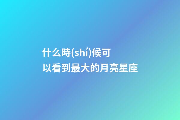 什么時(shí)候可以看到最大的月亮星座-第1張-星座運(yùn)勢(shì)-玄機(jī)派