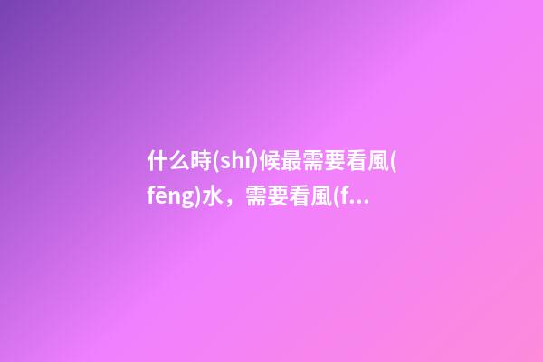 什么時(shí)候最需要看風(fēng)水，需要看風(fēng)水的八個(gè)因素