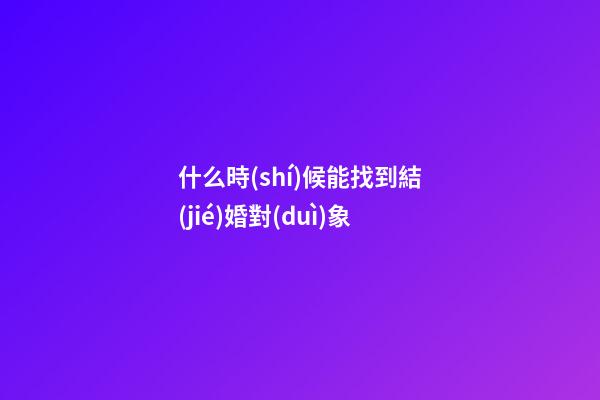 什么時(shí)候能找到結(jié)婚對(duì)象