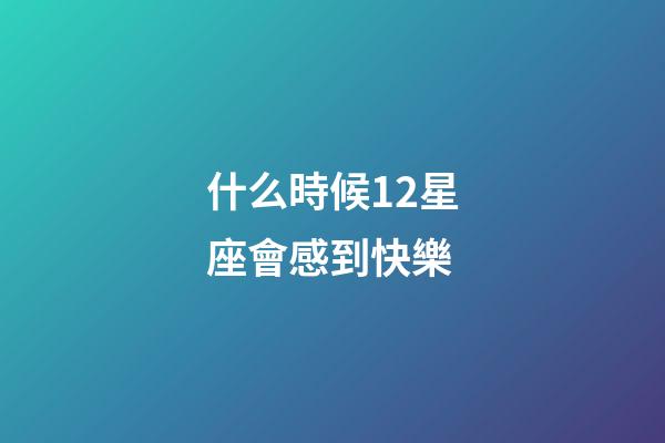 什么時候12星座會感到快樂-第1張-星座運勢-玄機派