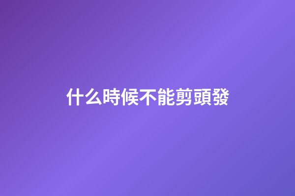 什么時候不能剪頭發