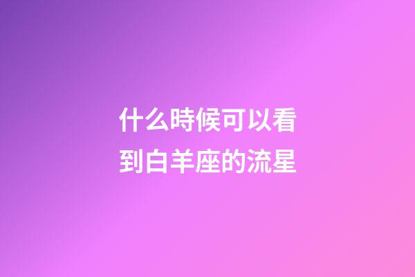 什么時候可以看到白羊座的流星-第1張-星座運勢-玄機派