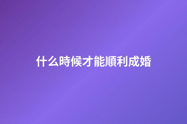 什么時候才能順利成婚