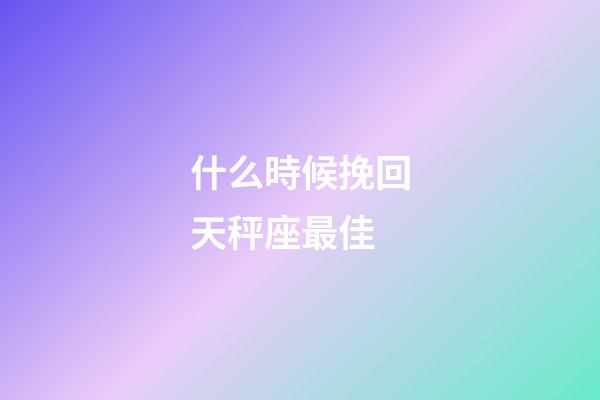 什么時候挽回天秤座最佳-第1張-星座運勢-玄機派