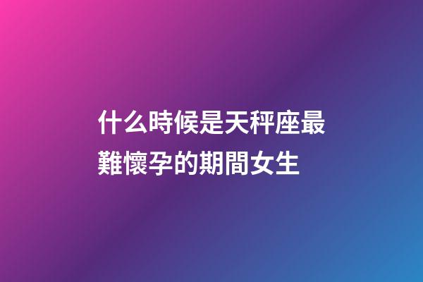 什么時候是天秤座最難懷孕的期間女生-第1張-星座運勢-玄機派