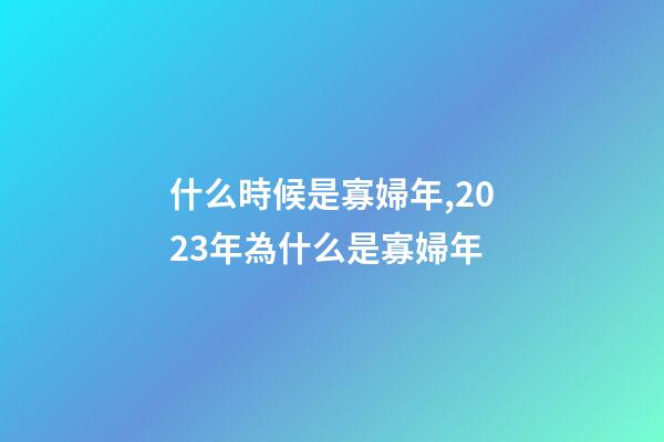 什么時候是寡婦年,2023年為什么是寡婦年-第1張-觀點-玄機派
