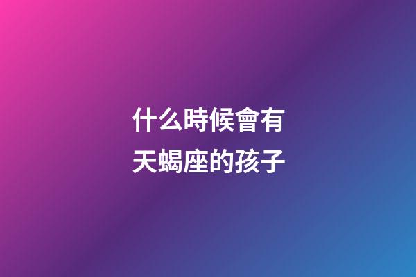 什么時候會有天蝎座的孩子-第1張-星座運勢-玄機派
