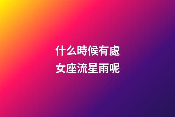 什么時候有處女座流星雨呢-第1張-星座運勢-玄機派