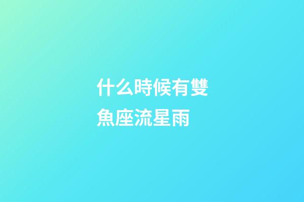 什么時候有雙魚座流星雨-第1張-星座運勢-玄機派
