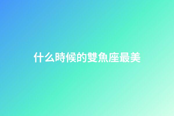 什么時候的雙魚座最美-第1張-星座運勢-玄機派
