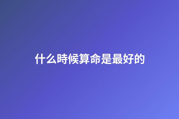 什么時候算命是最好的