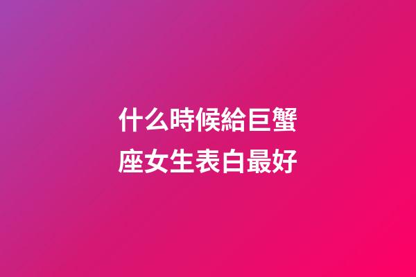 什么時候給巨蟹座女生表白最好-第1張-星座運勢-玄機派