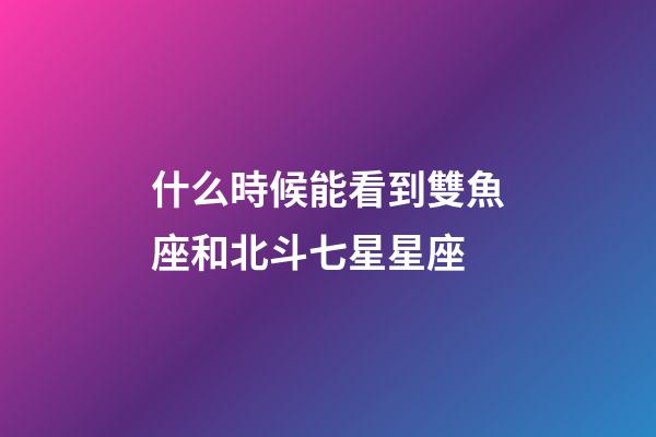什么時候能看到雙魚座和北斗七星星座-第1張-星座運勢-玄機派