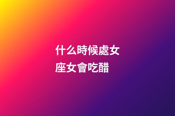 什么時候處女座女會吃醋-第1張-星座運勢-玄機派