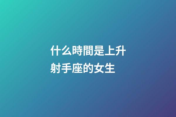 什么時間是上升射手座的女生-第1張-星座運勢-玄機派
