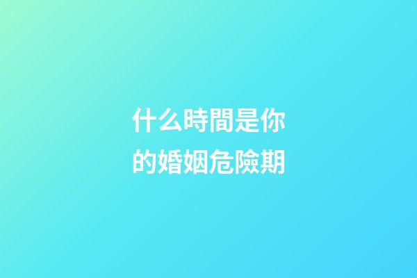 什么時間是你的婚姻危險期