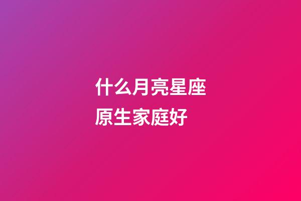 什么月亮星座原生家庭好-第1張-星座運勢-玄機派