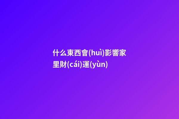 什么東西會(huì)影響家里財(cái)運(yùn)