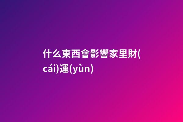 什么東西會影響家里財(cái)運(yùn)