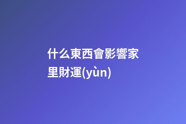 什么東西會影響家里財運(yùn)