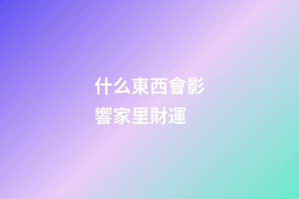 什么東西會影響家里財運