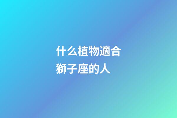 什么植物適合獅子座的人-第1張-星座運勢-玄機派