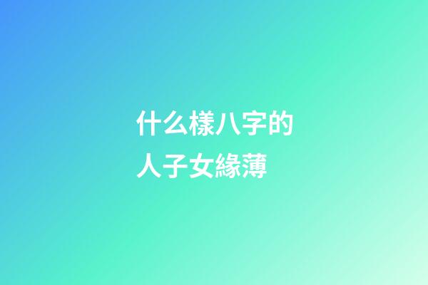 什么樣八字的人子女緣薄
