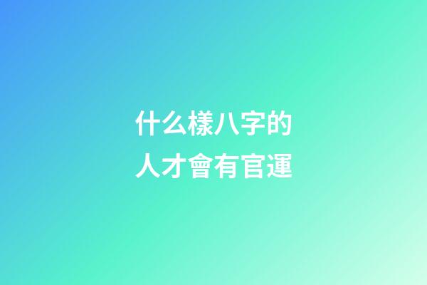 什么樣八字的人才會有官運