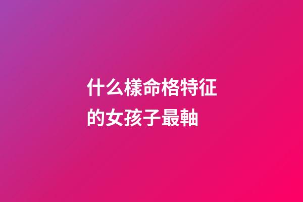 什么樣命格特征的女孩子最軸