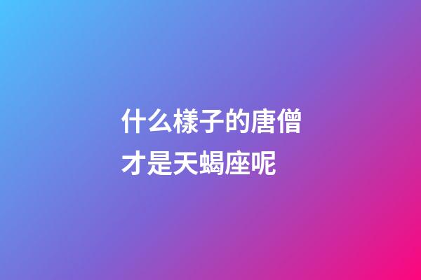 什么樣子的唐僧才是天蝎座呢-第1張-星座運勢-玄機派