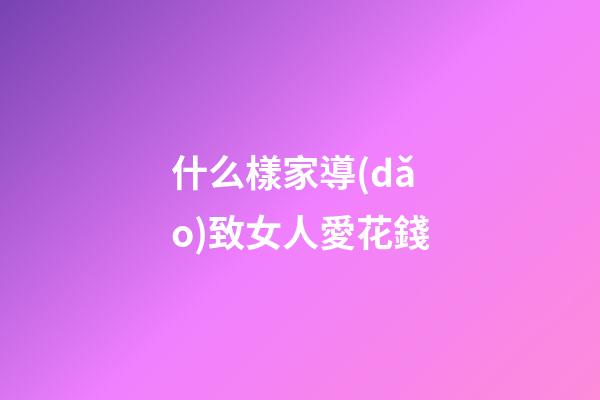 什么樣家導(dǎo)致女人愛花錢
