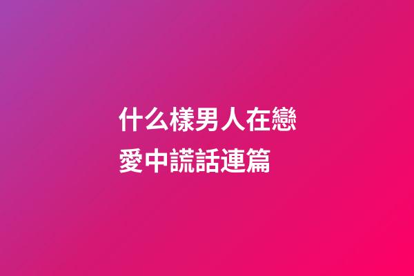 什么樣男人在戀愛中謊話連篇