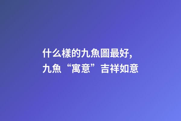 什么樣的九魚圖最好,九魚“寓意”吉祥如意-第1張-觀點-玄機派