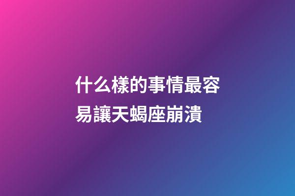 什么樣的事情最容易讓天蝎座崩潰-第1張-星座運勢-玄機派