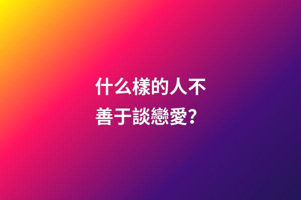 什么樣的人不善于談戀愛？